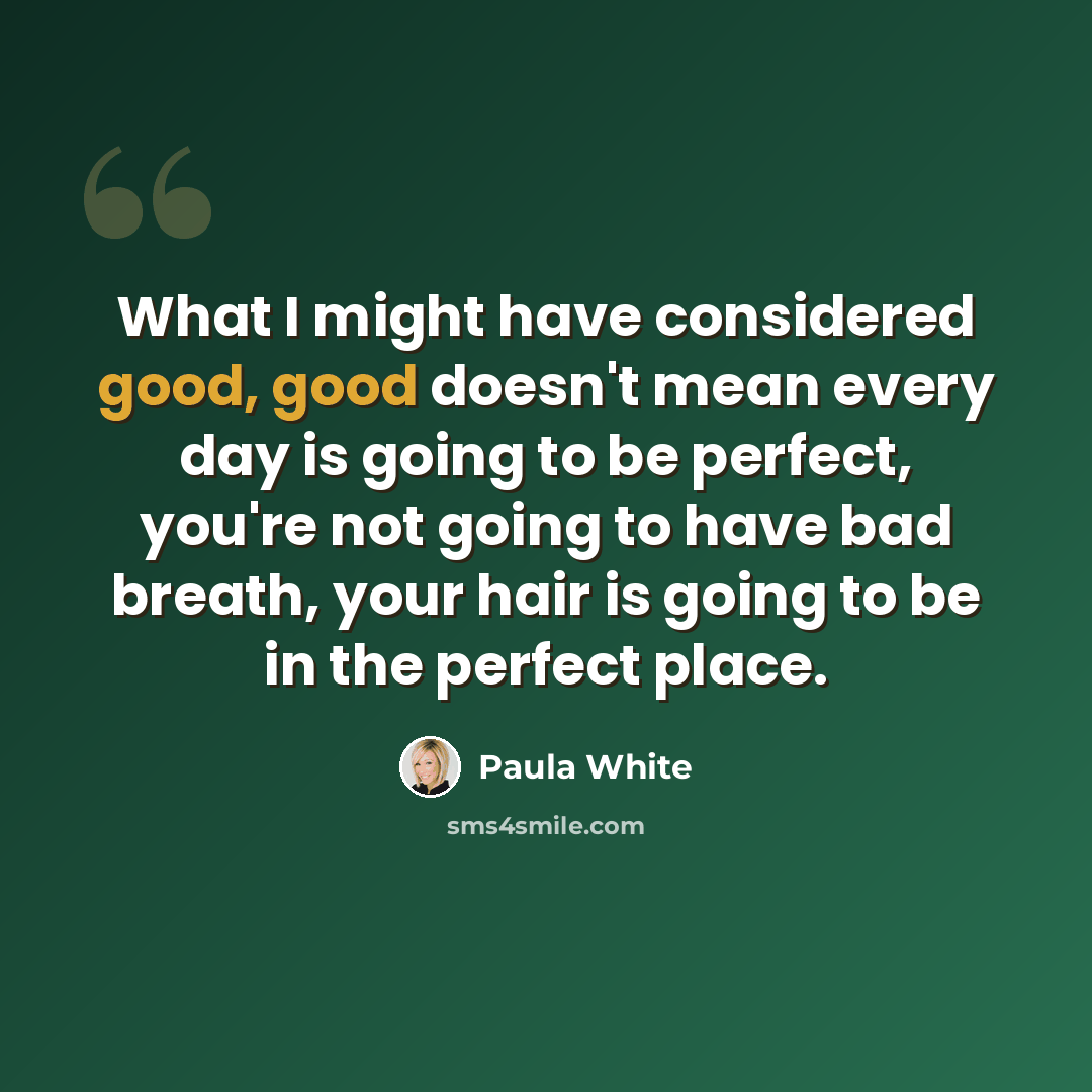 “What I might have considered good, good doesn't mean every day is going to be perfect, you're not going to have bad breath, your hair is going to be in the perfect place.” quote by Paula White