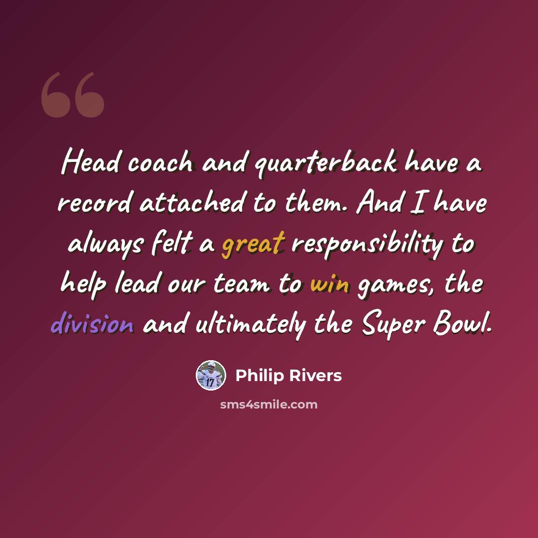 “Head coach and quarterback have a record attached to them. And I have always felt a great responsibility to help lead our team to win games, the division and ultimately the Super Bowl.” quote by Philip Rivers