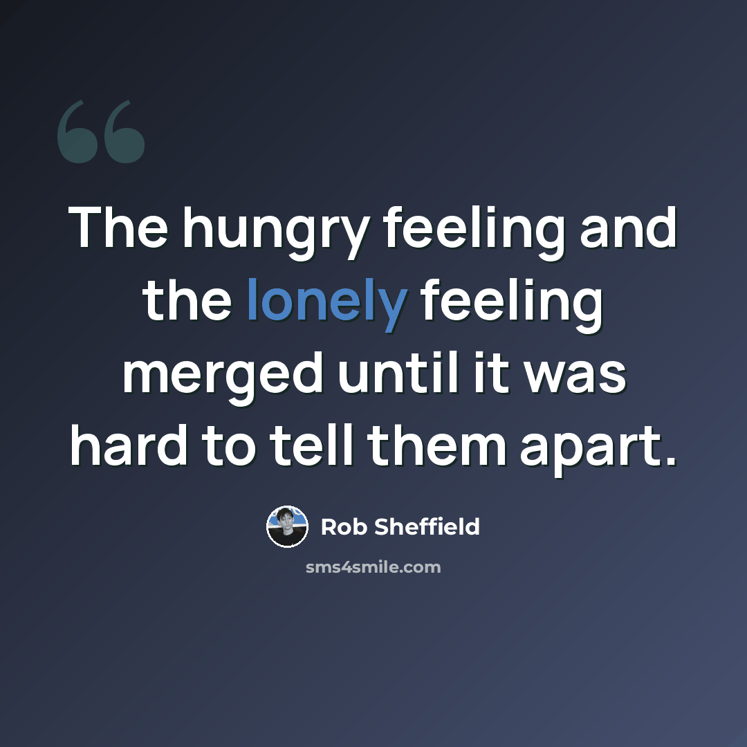 “The hungry feeling and the lonely feeling merged until it was hard to tell them apart.” quote by Rob Sheffield