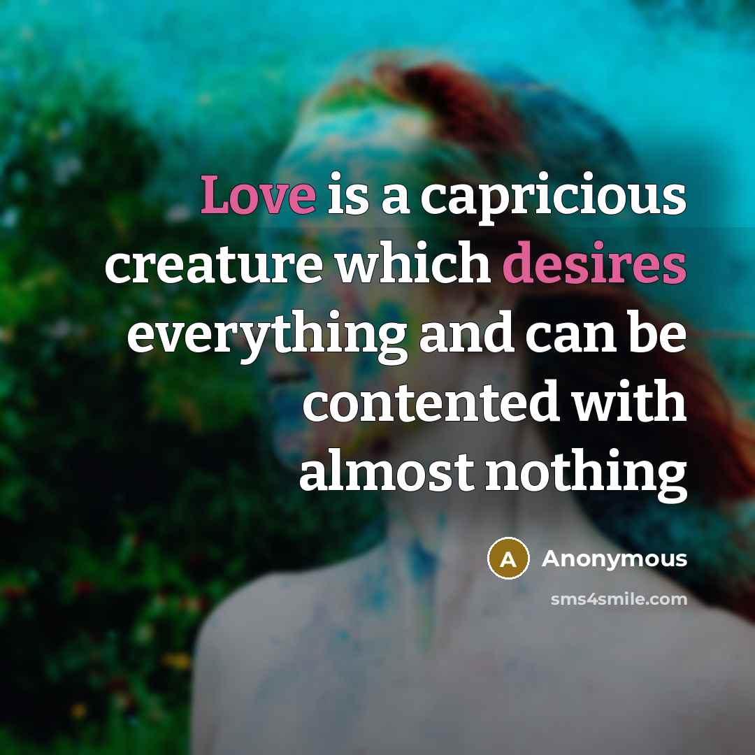 “Love is a capricious creature which desires everything and can be contented with almost nothing” quote by Anonymous