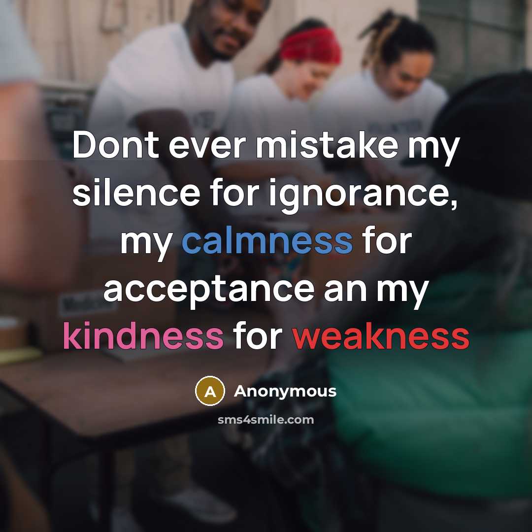 “Dont ever mistake my silence for ignorance, my calmness for acceptance an my kindness for weakness” quote by Anonymous