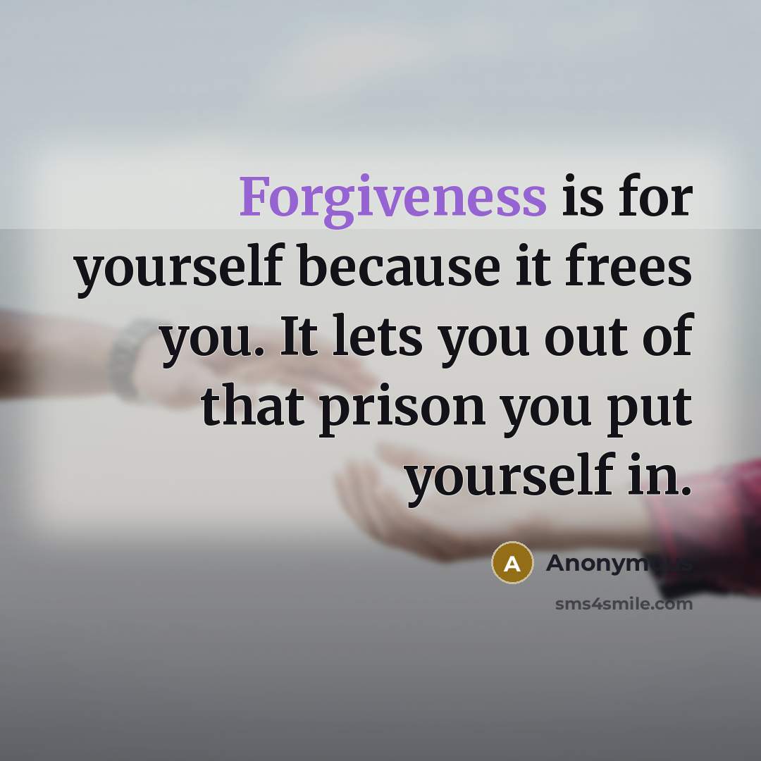 “Forgiveness is for yourself because it frees you. It lets you out of that prison you put yourself in.” quote by Anonymous