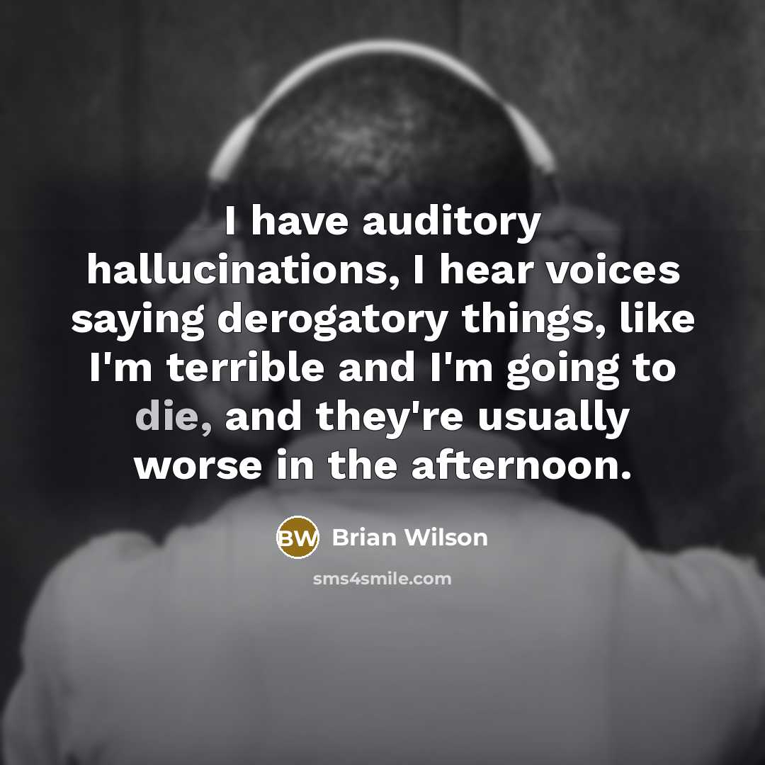 “I have auditory hallucinations, I hear voices saying derogatory things, like I'm terrible and I'm going to die, and they're usually worse in the afternoon.” quote by Brian Wilson
