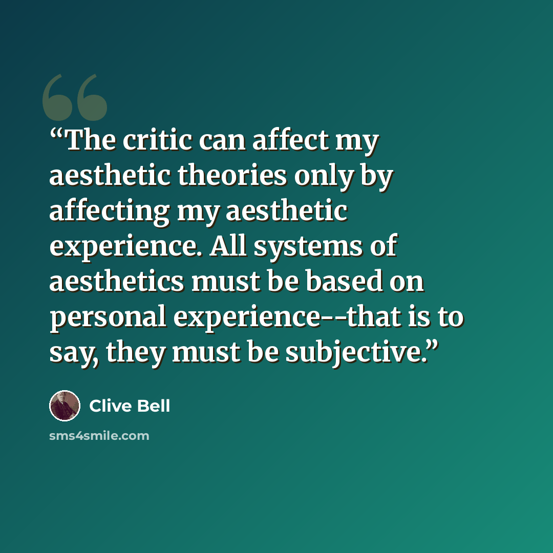 “The critic can affect my aesthetic theories only by affecting my aesthetic experience. All systems of aesthetics must be based on personal experience--that is to say, they must be subjective.” quote by Clive Bell