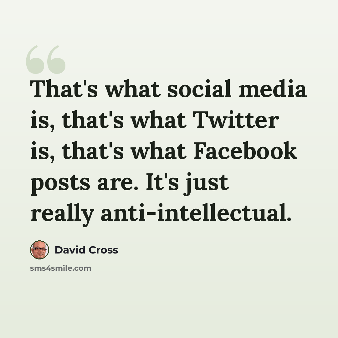 “That's what social media is, that's what Twitter is, that's what Facebook posts are. It's just really anti-intellectual.” quote by David Cross