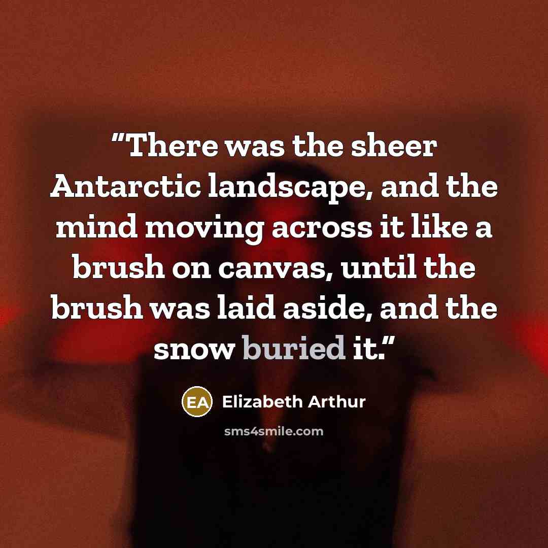 “There was the sheer Antarctic landscape, and the mind moving across it like a brush on canvas, until the brush was laid aside, and the snow buried it.” quote by Elizabeth Arthur