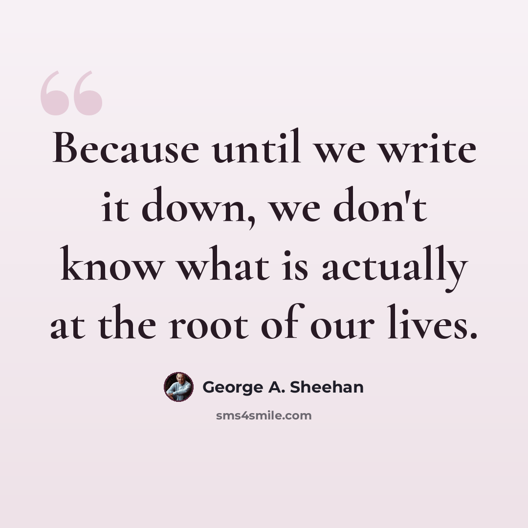 “Because until we write it down, we don't know what is actually at the root of our lives.” quote by George A. Sheehan
