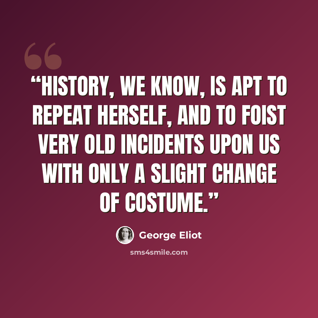 “History, we know, is apt to repeat herself, and to foist very old incidents upon us with only a slight change of costume.” quote by George Eliot