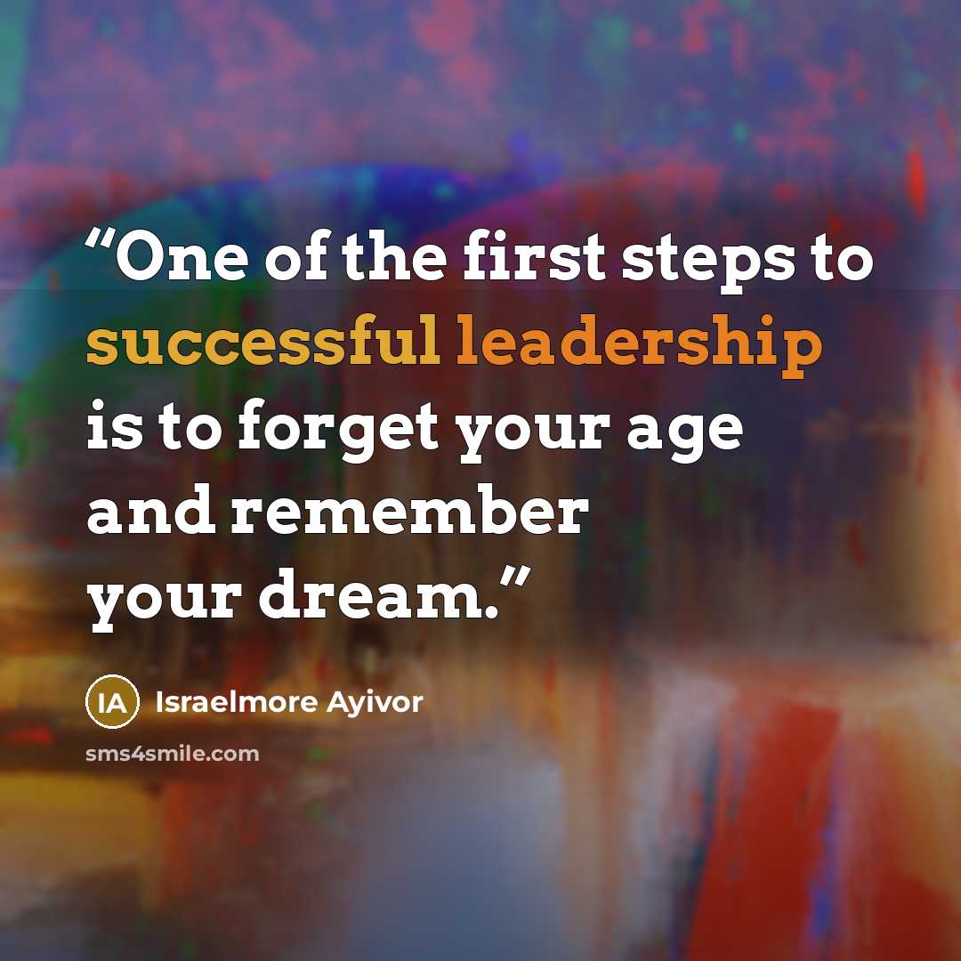 “One of the first steps to successful leadership is to forget your age and remember your dream.” quote by Israelmore Ayivor