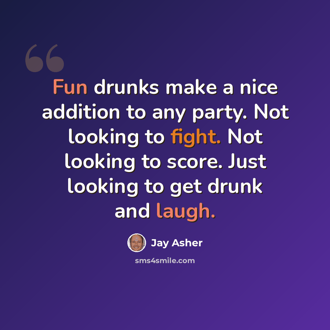 “Fun drunks make a nice addition to any party. Not looking to fight. Not looking to score. Just looking to get drunk and laugh.” quote by Jay Asher