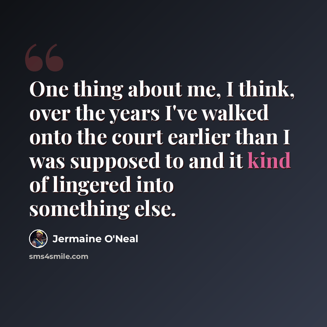 “One thing about me, I think, over the years I've walked onto the court earlier than I was supposed to and it kind of lingered into something else.” quote by Jermaine O'Neal