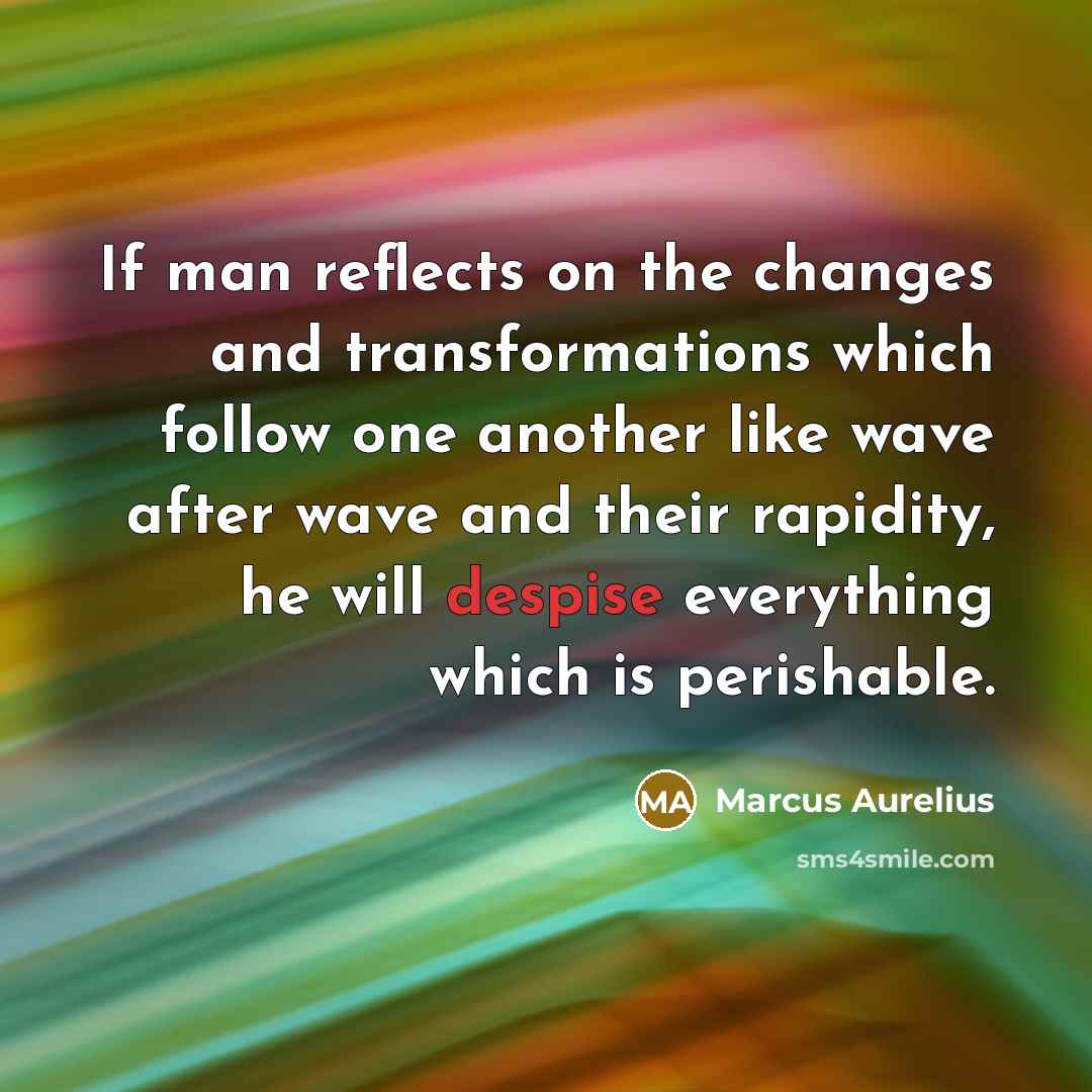 “If man reflects on the changes and transformations which follow one another like wave after wave and their rapidity, he will despise everything which is perishable.” quote by Marcus Aurelius