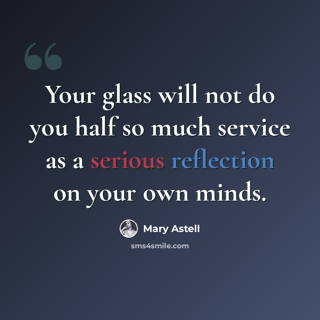 “Your glass will not do you half so much service as a serious reflection on your own minds.” quote by Mary Astell