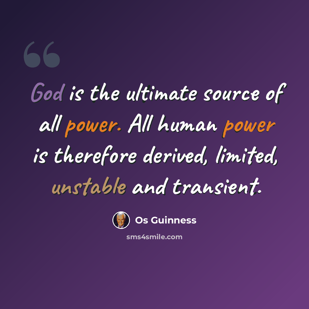 “God is the ultimate source of all power. All human power is therefore derived, limited, unstable and transient.” quote by Os Guinness