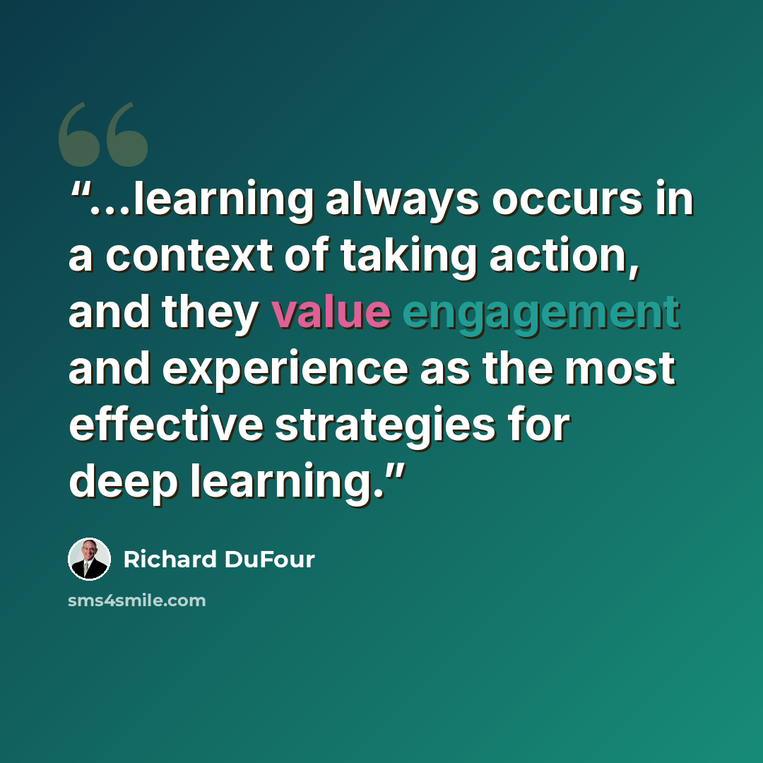 “...learning always occurs in a context of taking action, and they value engagement and experience as the most effective strategies for deep learning.” quote by Richard DuFour
