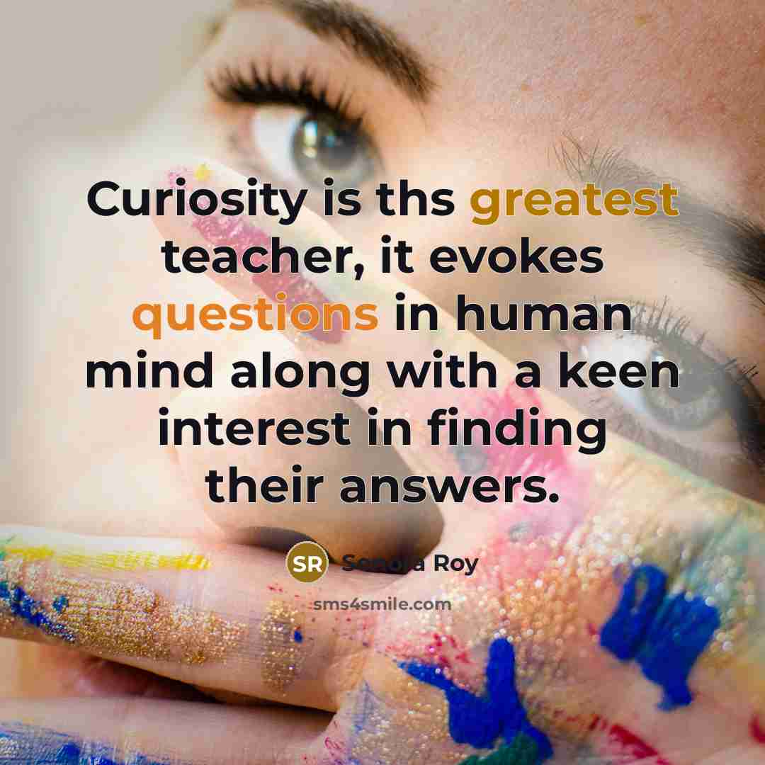 “Curiosity is ths greatest teacher, it evokes questions in human mind along with a keen interest in finding their answers.” quote by Senora Roy