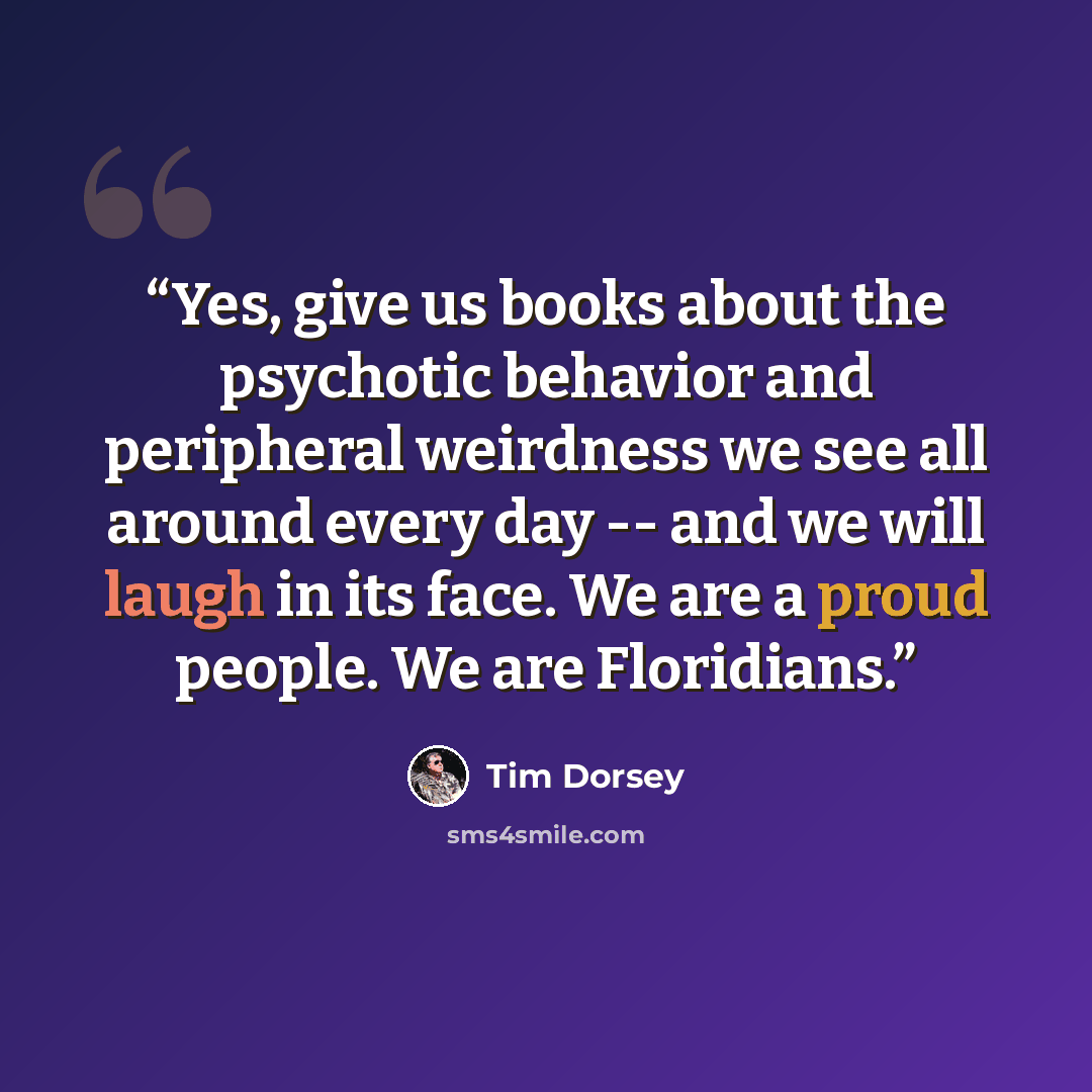 “Yes, give us books about the psychotic behavior and peripheral weirdness we see all around every day -- and we will laugh in its face. We are a proud people. We are Floridians.” quote by Tim Dorsey