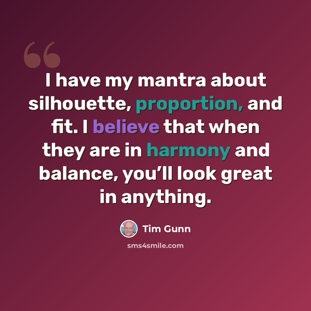 “I have my mantra about silhouette, proportion, and fit. I believe that when they are in harmony and balance, you’ll look great in anything.” quote by Tim Gunn