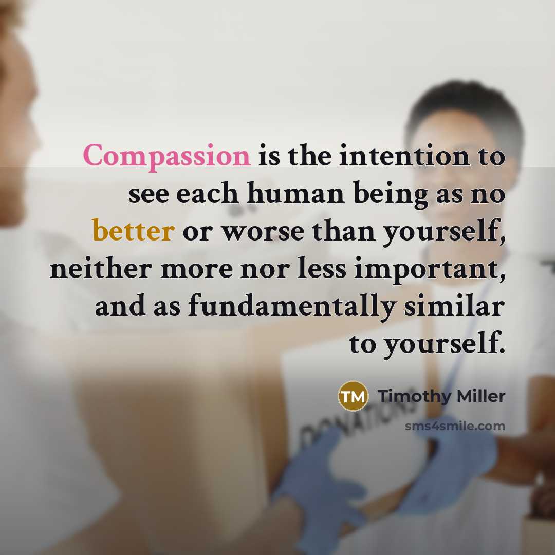 “Compassion is the intention to see each human being as no better or worse than yourself, neither more nor less important, and as fundamentally similar to yourself.” quote by Timothy Miller