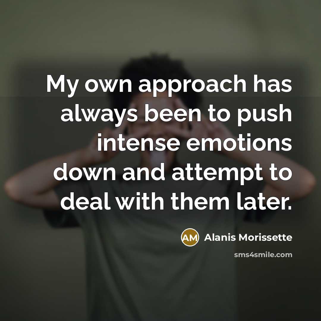 “My own approach has always been to push intense emotions down and attempt to deal with them later.” quote by Alanis Morissette
