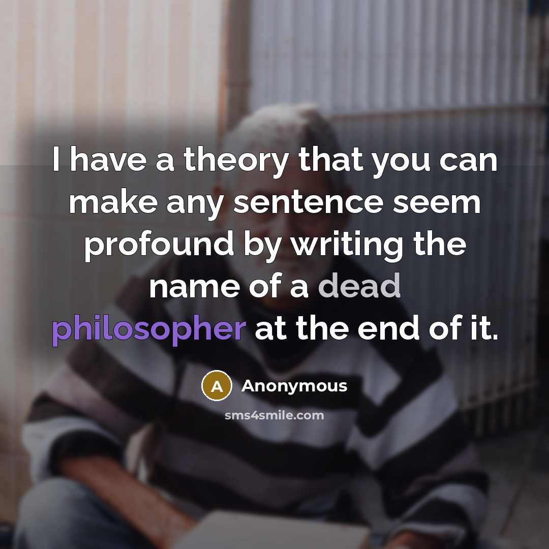 “I have a theory that you can make any sentence seem profound by writing the name of a dead philosopher at the end of it.” quote by Anonymous