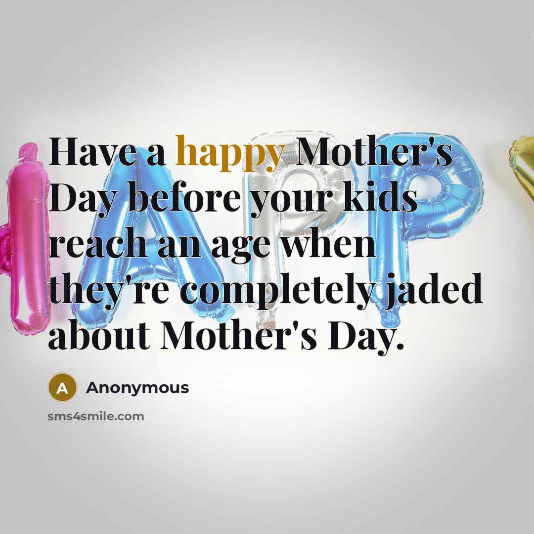 “Have a happy Mother's Day before your kids reach an age when they're completely jaded about Mother's Day.” quote by Anonymous
