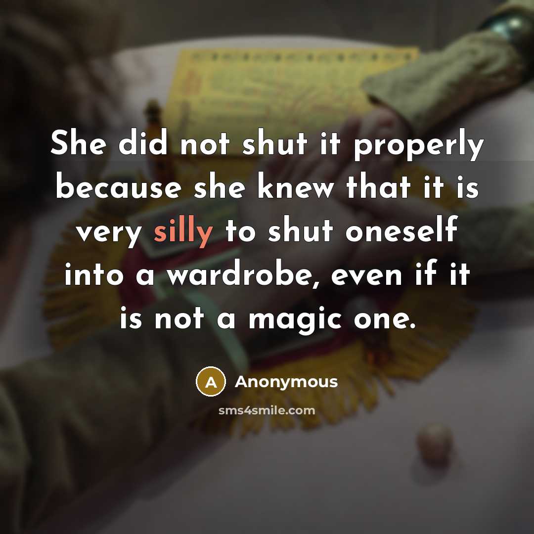 “She did not shut it properly because she knew that it is very silly to shut oneself into a wardrobe, even if it is not a magic one.” quote by Anonymous