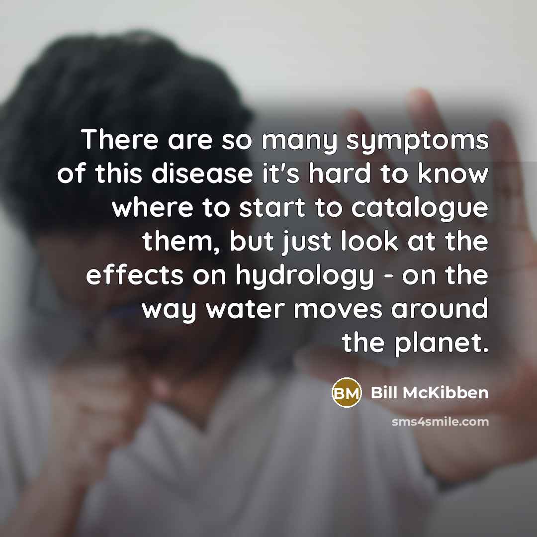 “There are so many symptoms of this disease it's hard to know where to start to catalogue them, but just look at the effects on hydrology - on the way water moves around the planet.” quote by Bill McKibben