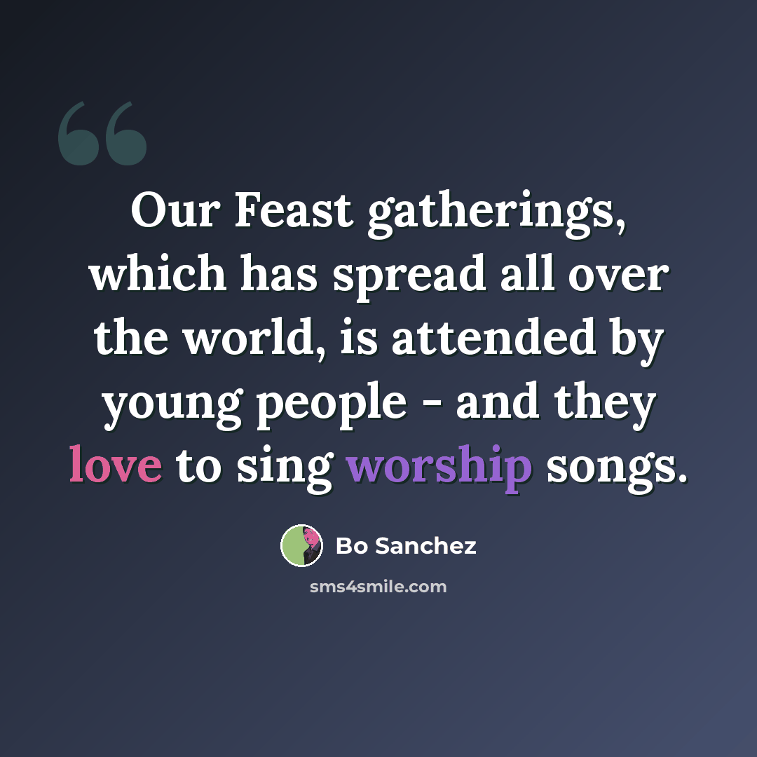 “Our Feast gatherings, which has spread all over the world, is attended by young people - and they love to sing worship songs.” quote by Bo Sanchez