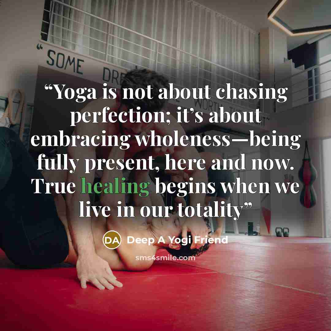 “Yoga is not about chasing perfection; it’s about embracing wholeness—being fully present, here and now. True healing begins when we live in our totality” quote by Deep A Yogi Friend