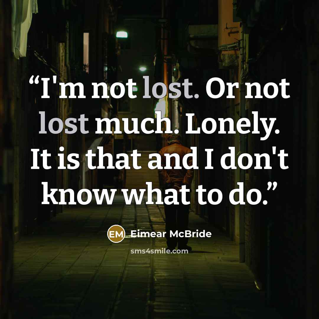 “I'm not lost. Or not lost much. Lonely. It is that and I don't know what to do.” quote by Eimear McBride