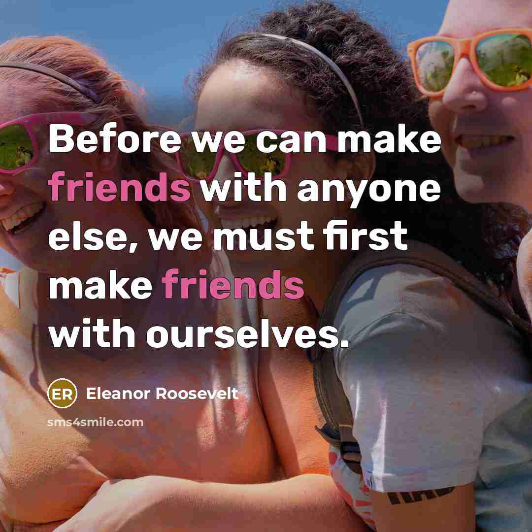 “Before we can make friends with anyone else, we must first make friends with ourselves.” quote by Eleanor Roosevelt