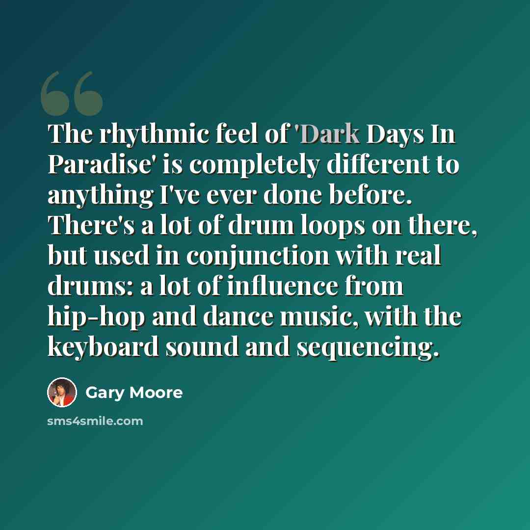 “The rhythmic feel of 'Dark Days In Paradise' is completely different to anything I've ever done before. There's a lot of drum loops on there, but used in conjunction with real drums: a lot of influence from hip-hop and dance music, with the keyboard sound and sequencing.” quote by Gary Moore