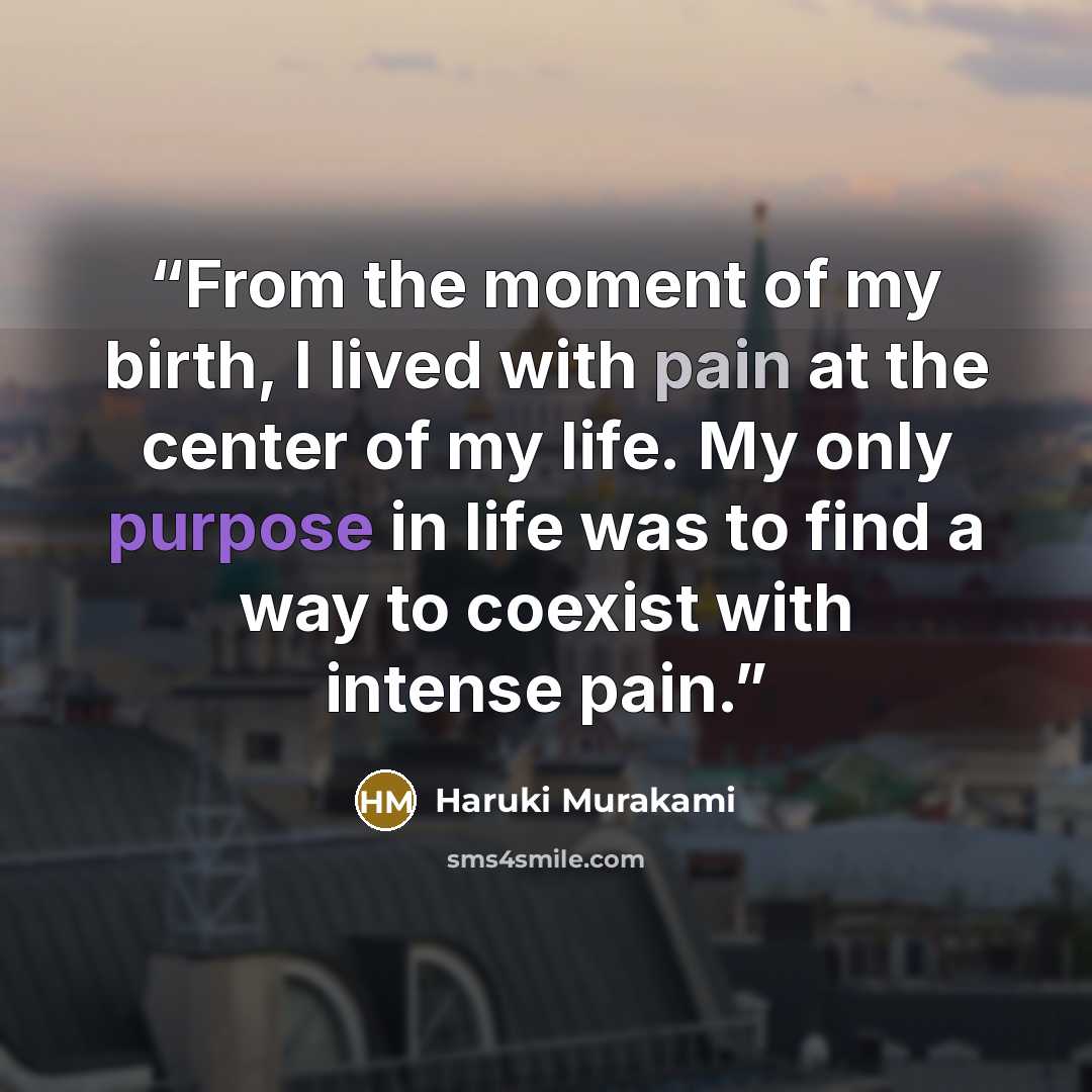 “From the moment of my birth, I lived with pain at the center of my life. My only purpose in life was to find a way to coexist with intense pain.” quote by Haruki Murakami