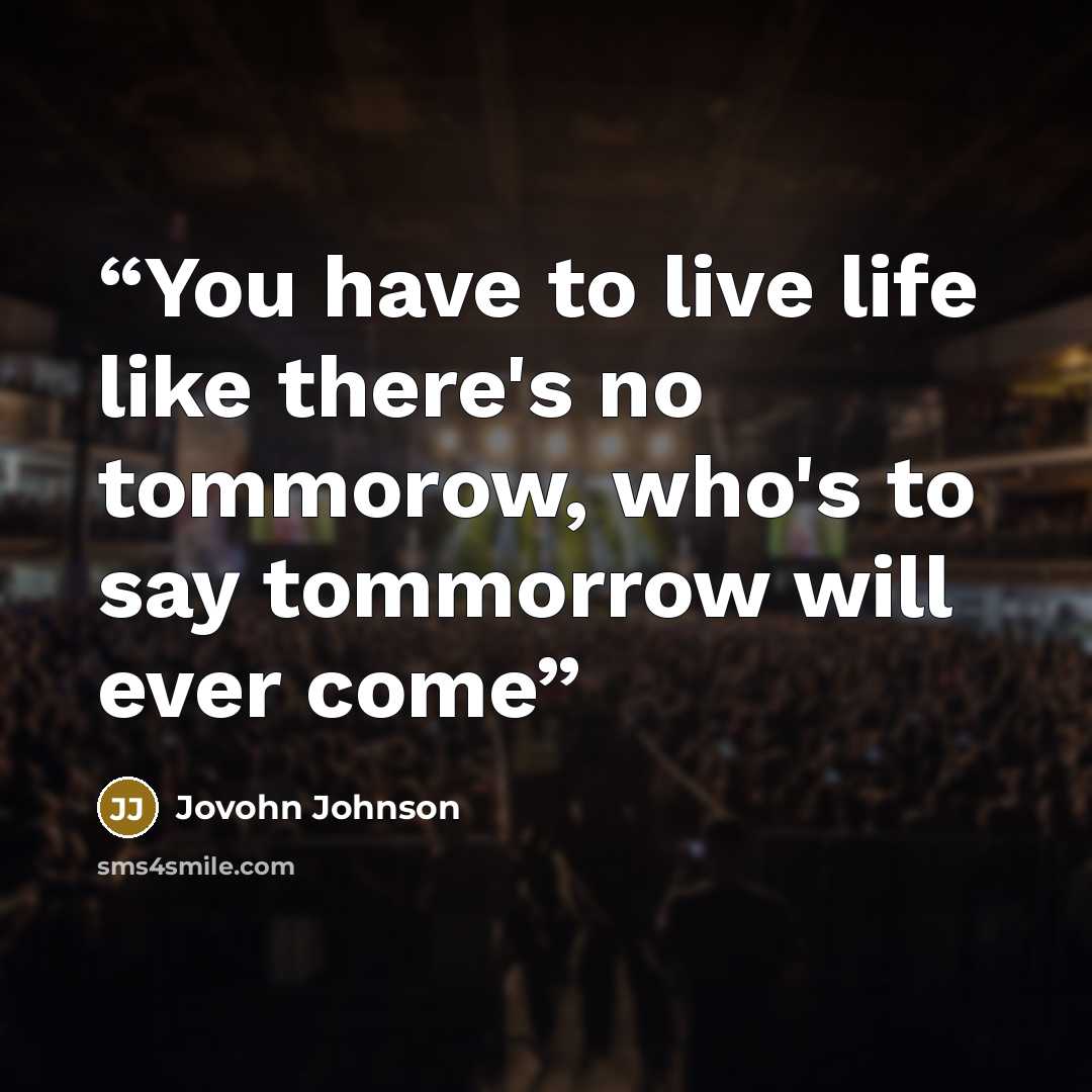“You have to live life like there's no tommorow, who's to say tommorrow will ever come” quote by Jovohn Johnson