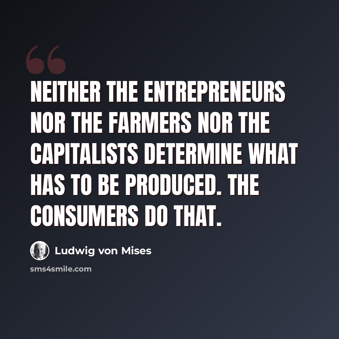 “Neither the entrepreneurs nor the farmers nor the capitalists determine what has to be produced. The consumers do that.” quote by Ludwig von Mises