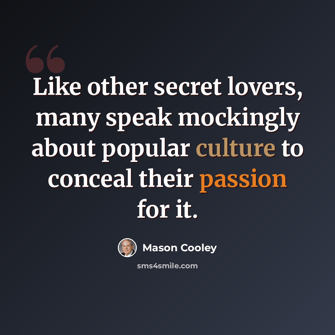 “Like other secret lovers, many speak mockingly about popular culture to conceal their passion for it.” quote by Mason Cooley
