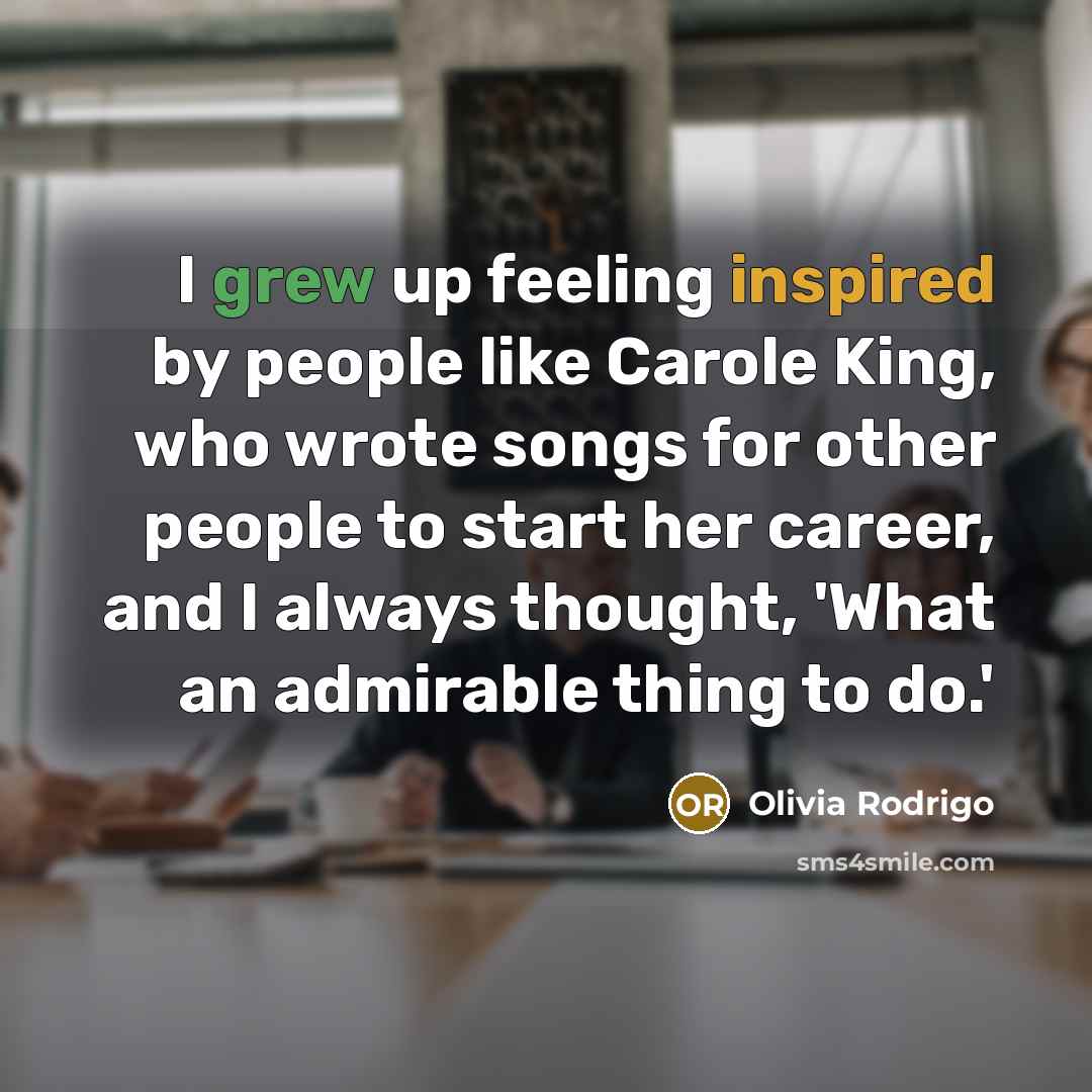 “I grew up feeling inspired by people like Carole King, who wrote songs for other people to start her career, and I always thought, 'What an admirable thing to do.'” quote by Olivia Rodrigo
