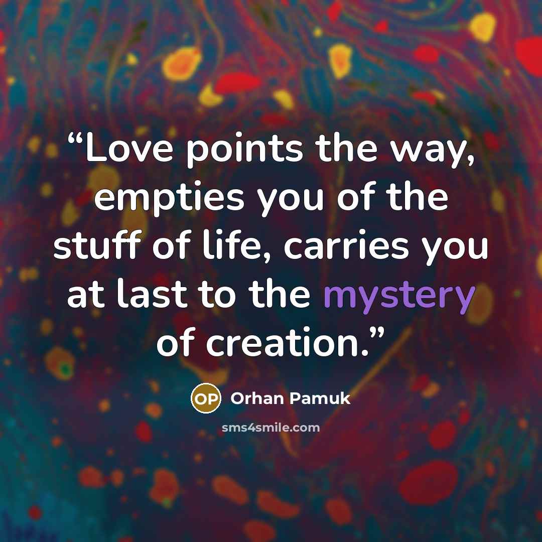 “Love points the way, empties you of the stuff of life, carries you at last to the mystery of creation.” quote by Orhan Pamuk