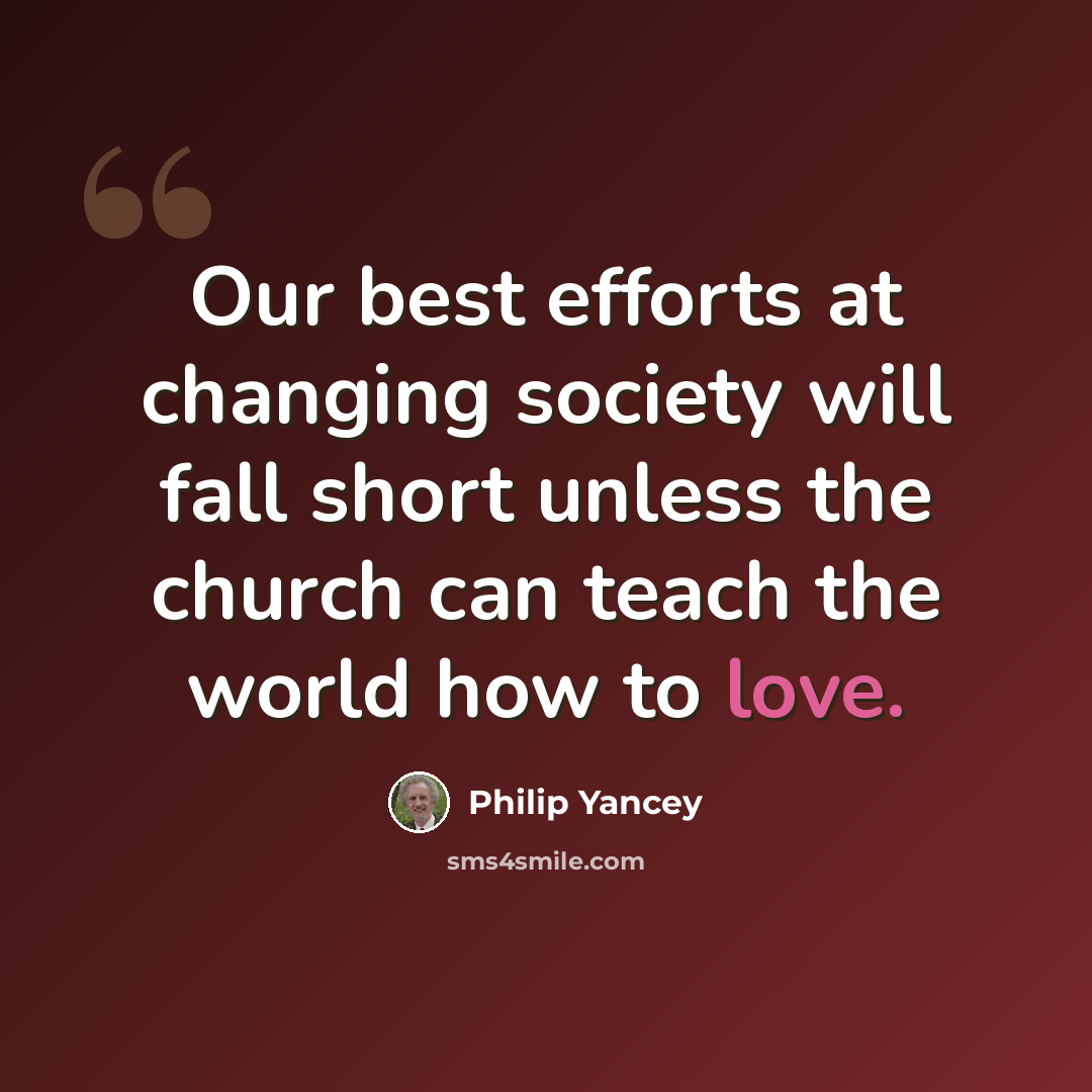 “Our best efforts at changing society will fall short unless the church can teach the world how to love.” quote by Philip Yancey