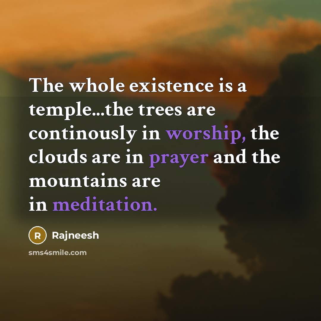 “The whole existence is a temple...the trees are continously in worship, the clouds are in prayer and the mountains are in meditation.” quote by Rajneesh