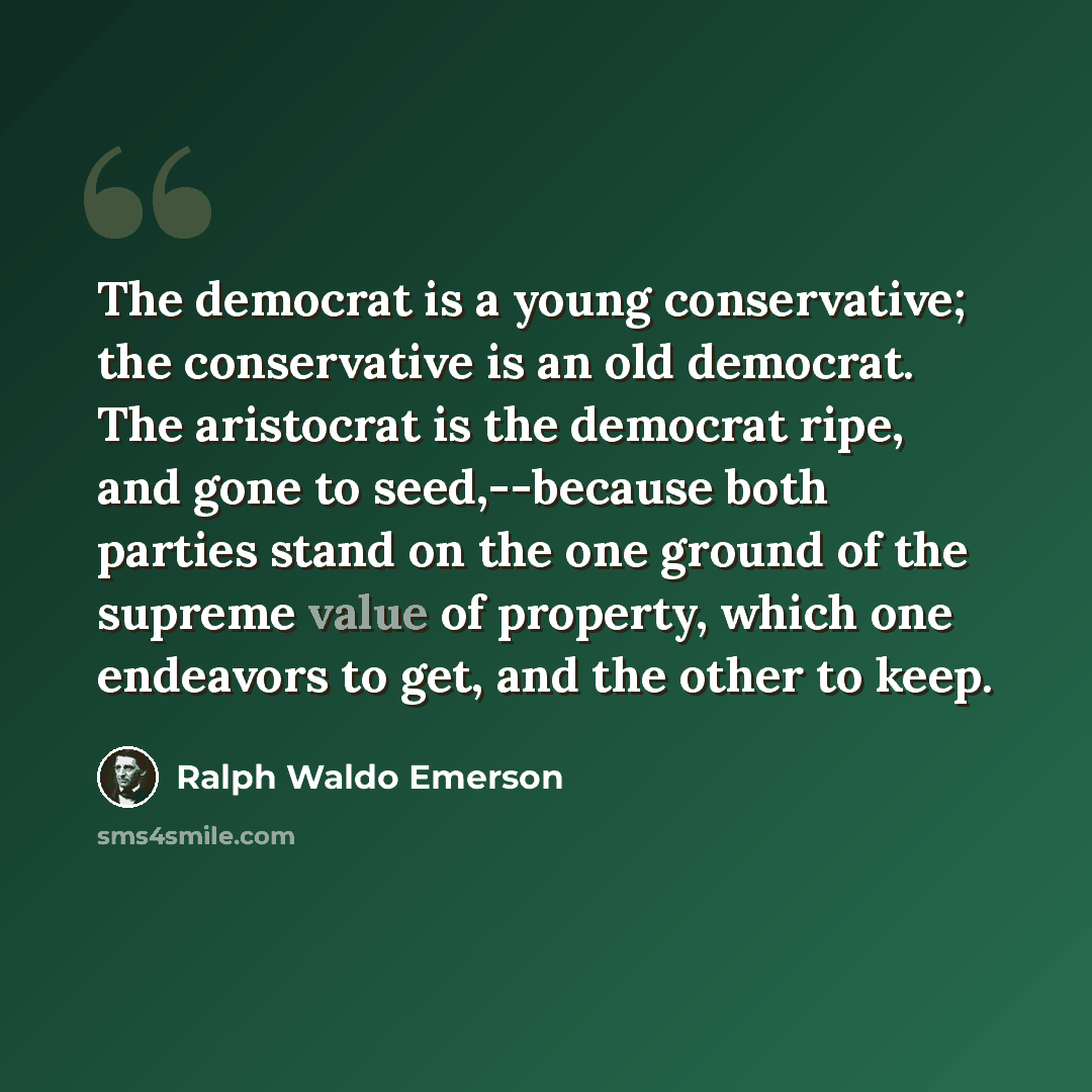 “The democrat is a young conservative; the conservative is an old democrat. The aristocrat is the democrat ripe, and gone to seed,--because both parties stand on the one ground of the supreme value of property, which one endeavors to get, and the other to keep.” quote by Ralph Waldo Emerson