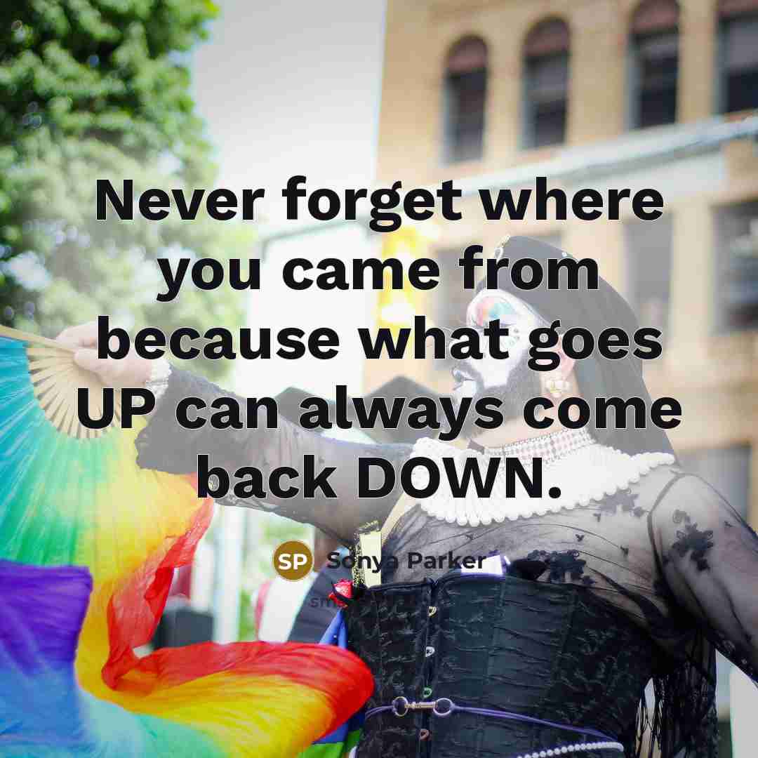 “Never forget where you came from because what goes UP can always come back DOWN.” quote by SONYA PARKER