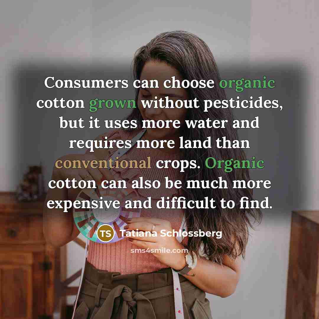 “Consumers can choose organic cotton grown without pesticides, but it uses more water and requires more land than conventional crops. Organic cotton can also be much more expensive and difficult to find.” quote by Tatiana Schlossberg