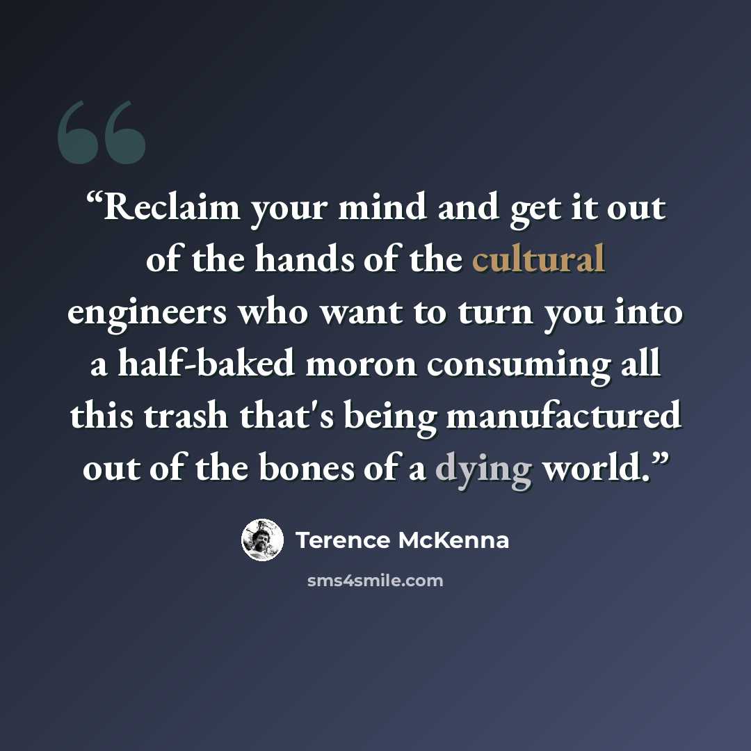 “Reclaim your mind and get it out of the hands of the cultural engineers who want to turn you into a half-baked moron consuming all this trash that's being manufactured out of the bones of a dying world.” quote by Terence McKenna