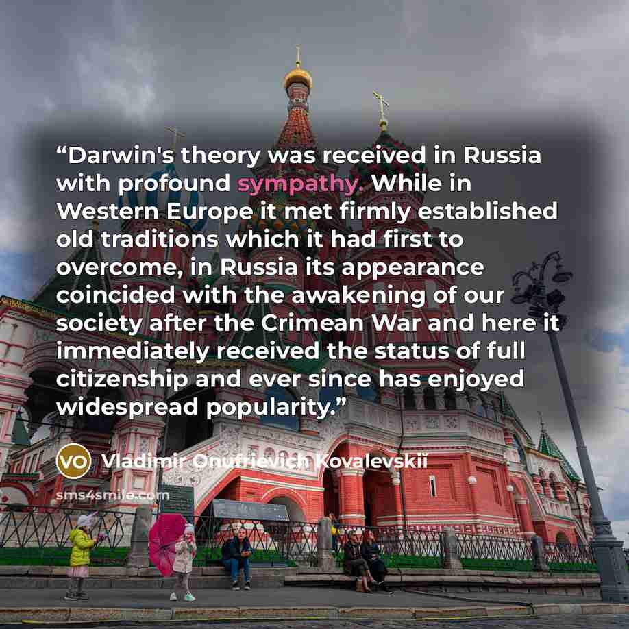 “Darwin's theory was received in Russia with profound sympathy. While in Western Europe it met firmly established old traditions which it had first to overcome, in Russia its appearance coincided with the awakening of our society after the Crimean War and here it immediately received the status of…” quote by Vladimir Onufrievich Kovalevskiĭ