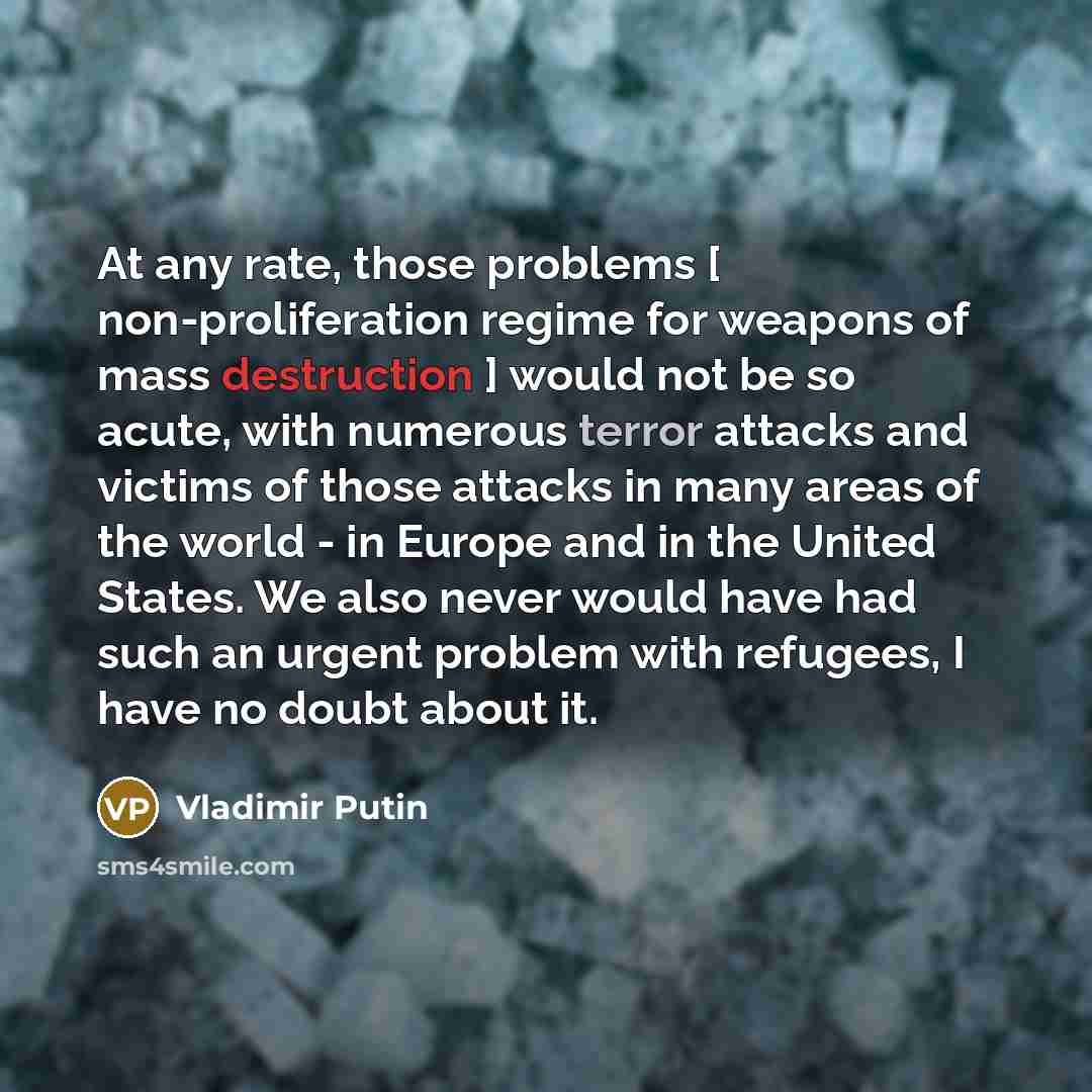 “At any rate, those problems [ non-proliferation regime for weapons of mass destruction ] would not be so acute, with numerous terror attacks and victims of those attacks in many areas of the world - in Europe and in the United States. We also never would have had such an urgent problem with…” quote by Vladimir Putin