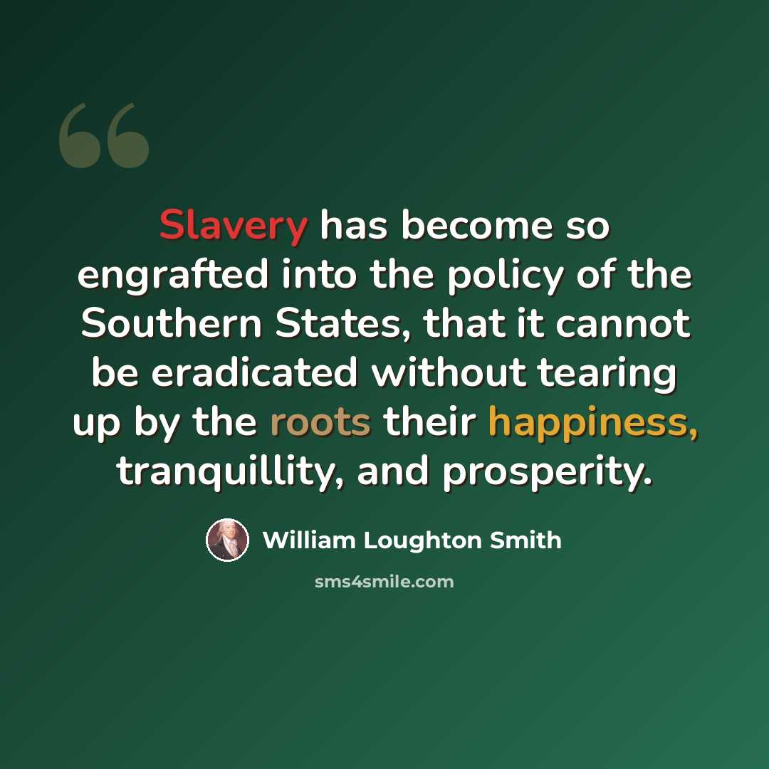 “Slavery has become so engrafted into the policy of the Southern States, that it cannot be eradicated without tearing up by the roots their happiness, tranquillity, and prosperity.” quote by William Loughton Smith