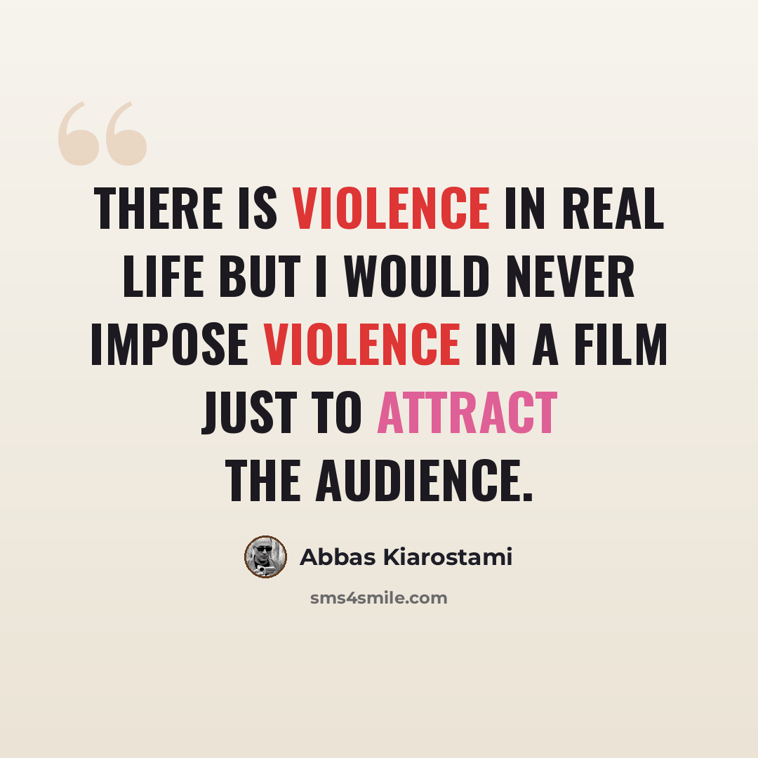 “There is violence in real life but I would never impose violence in a film just to attract the audience.” quote by Abbas Kiarostami