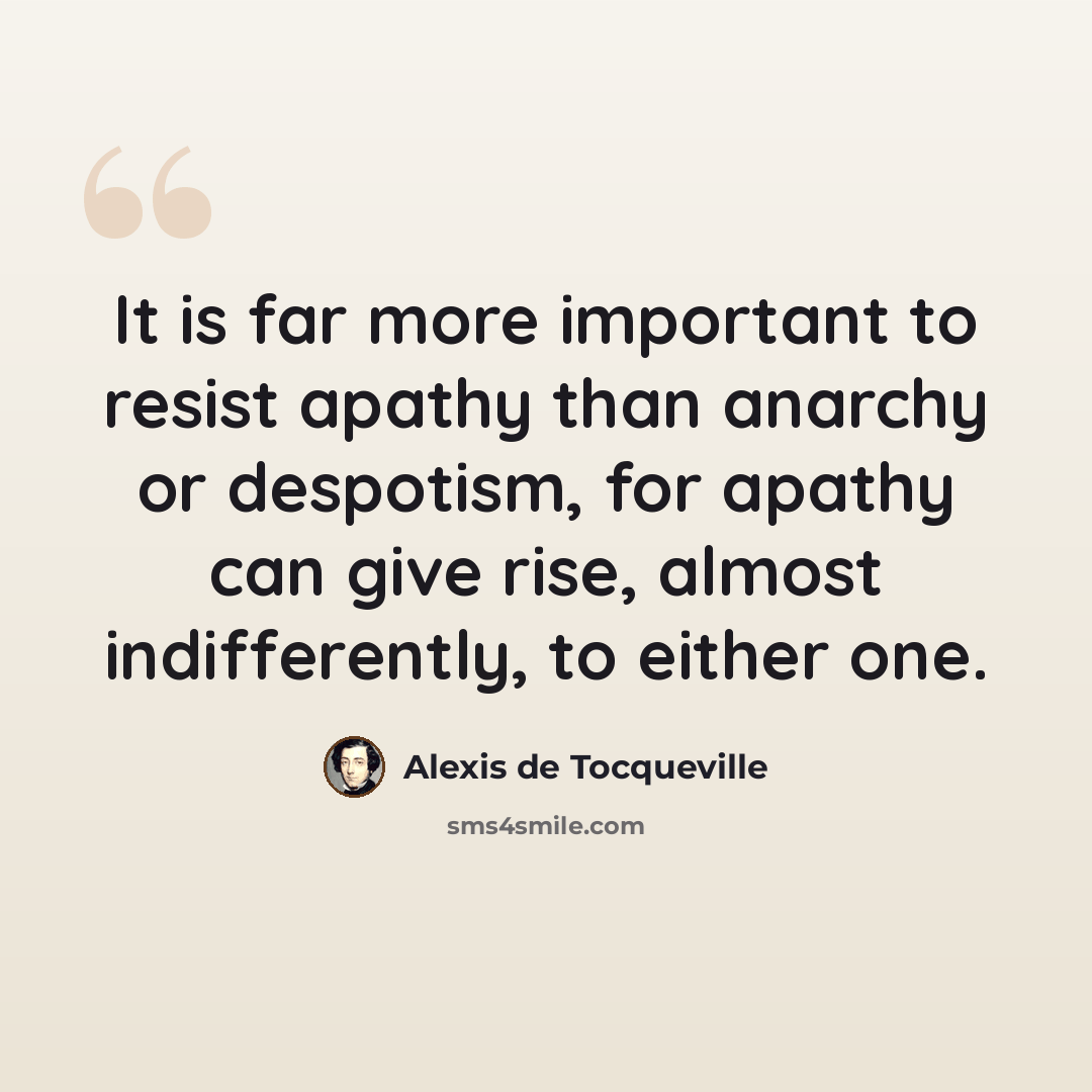 “It is far more important to resist apathy than anarchy or despotism, for apathy can give rise, almost indifferently, to either one.” quote by Alexis de Tocqueville